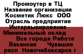 Промоутер в ТЦ › Название организации ­ Косметик Люкс, ООО › Отрасль предприятия ­ Интервьюирование › Минимальный оклад ­ 22 000 - Все города Работа » Вакансии   . Чувашия респ.,Новочебоксарск г.